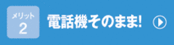 メリット2　電話機そのまま！